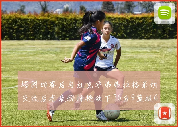 塔图姆赛后与杜克学弟弗拉格亲切交流后者表现惊艳砍下36分9篮板6助攻