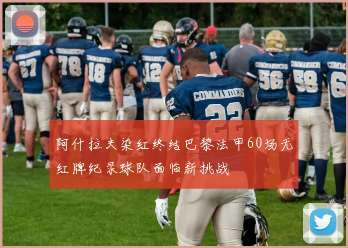 阿什拉夫染红终结巴黎法甲60场无红牌纪录球队面临新挑战
