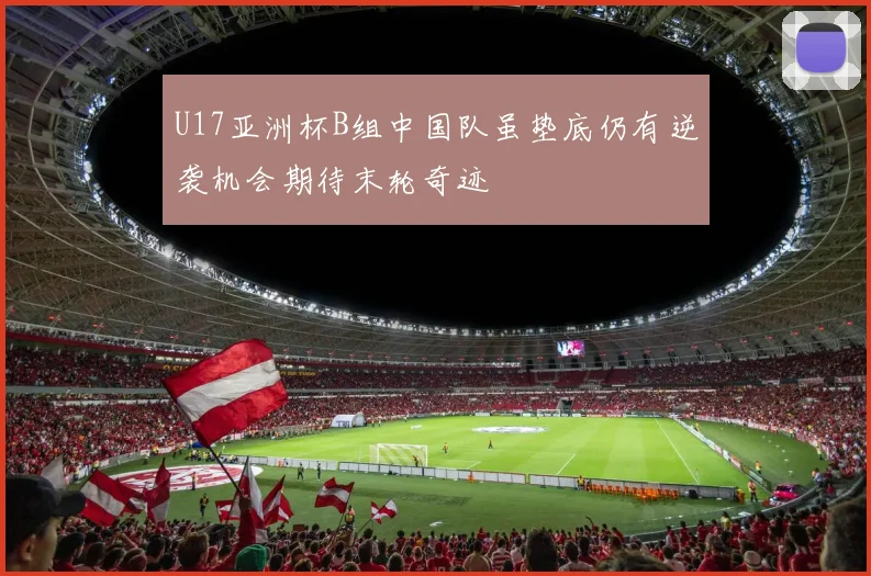 U17亚洲杯B组中国队虽垫底仍有逆袭机会期待末轮奇迹