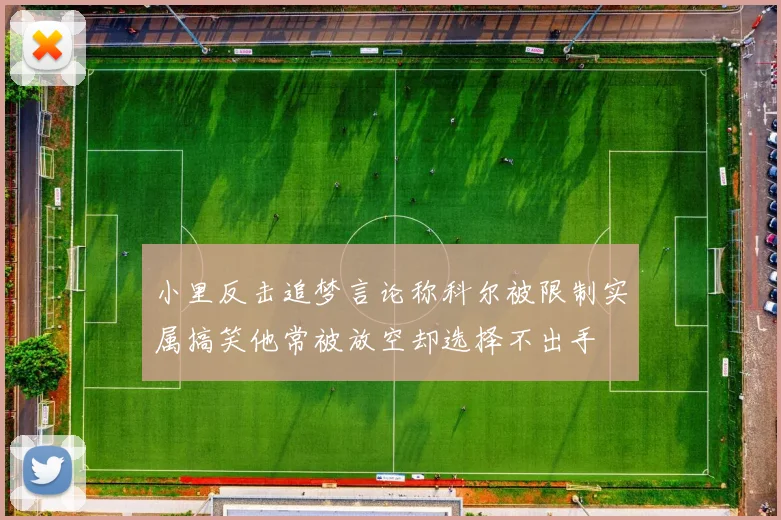 小里反击追梦言论称科尔被限制实属搞笑他常被放空却选择不出手
