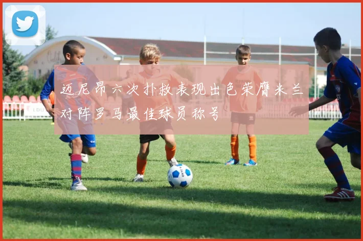 迈尼昂六次扑救表现出色荣膺米兰对阵罗马最佳球员称号