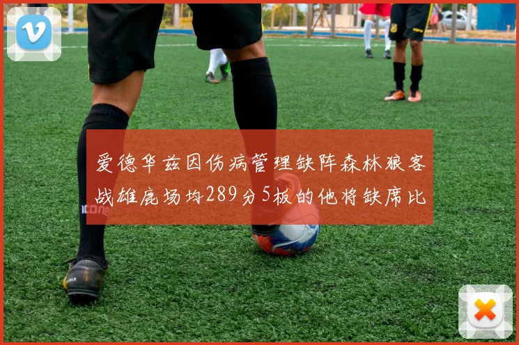爱德华兹因伤病管理缺阵森林狼客战雄鹿场均289分5板的他将缺席比赛