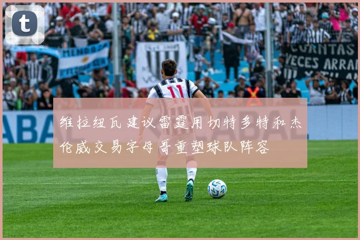 维拉纽瓦建议雷霆用切特多特和杰伦威交易字母哥重塑球队阵容