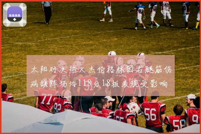太阳对决热火杰伦格林因右腿筋伤病缺阵场均118分18板表现受影响