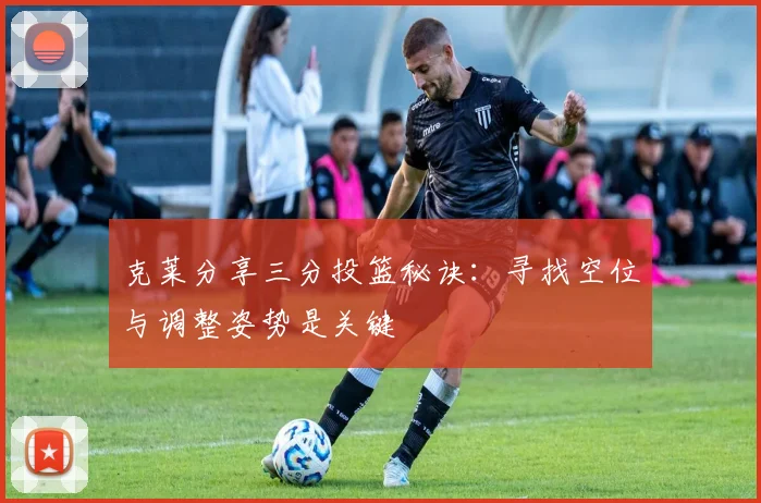 克莱分享三分投篮秘诀：寻找空位与调整姿势是关键