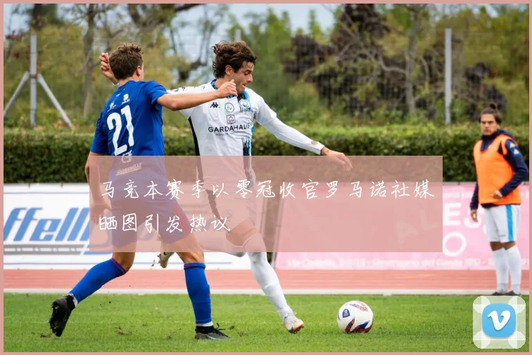 马竞本赛季以零冠收官罗马诺社媒晒图引发热议