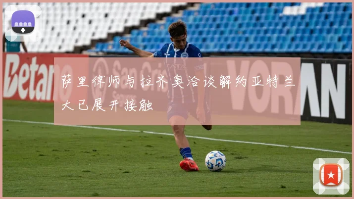 萨里律师与拉齐奥洽谈解约亚特兰大已展开接触