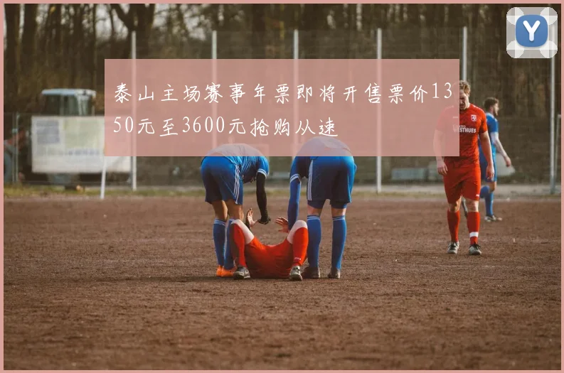 泰山主场赛事年票即将开售票价1350元至3600元抢购从速