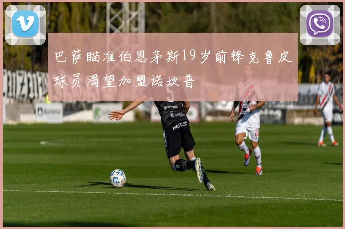 巴萨瞄准伯恩茅斯19岁前锋克鲁皮球员渴望加盟诺坎普
