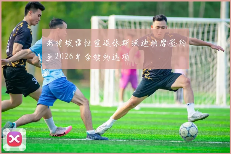 老将埃雷拉重返休斯顿迪纳摩签约至2026年含续约选项