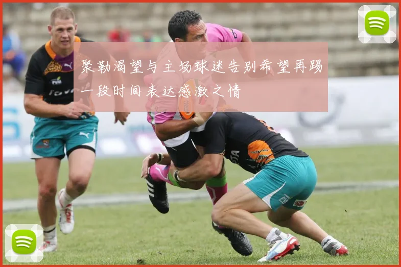 聚勒渴望与主场球迷告别希望再踢一段时间表达感激之情